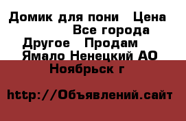 Домик для пони › Цена ­ 2 500 - Все города Другое » Продам   . Ямало-Ненецкий АО,Ноябрьск г.